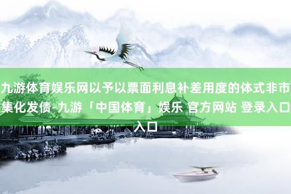 九游体育娱乐网以予以票面利息补差用度的体式非市集化发债-九游「中国体育」娱乐 官方网站 登录入口