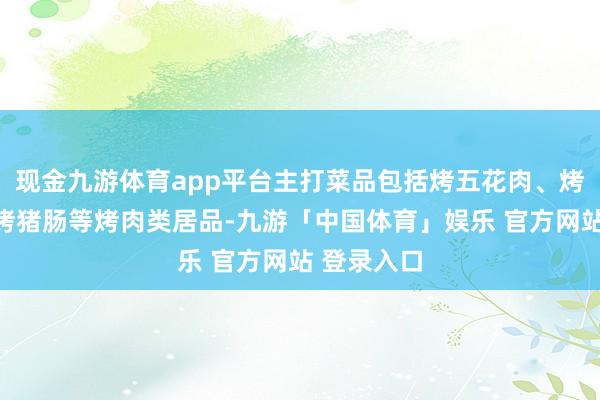 现金九游体育app平台主打菜品包括烤五花肉、烤牛肋条、烤猪肠等烤肉类居品-九游「中国体育」娱乐 官方网站 登录入口