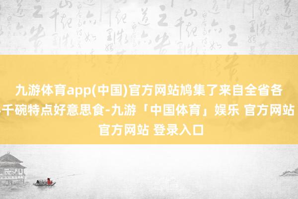 九游体育app(中国)官方网站鸠集了来自全省各地的百县千碗特点好意思食-九游「中国体育」娱乐 官方网站 登录入口