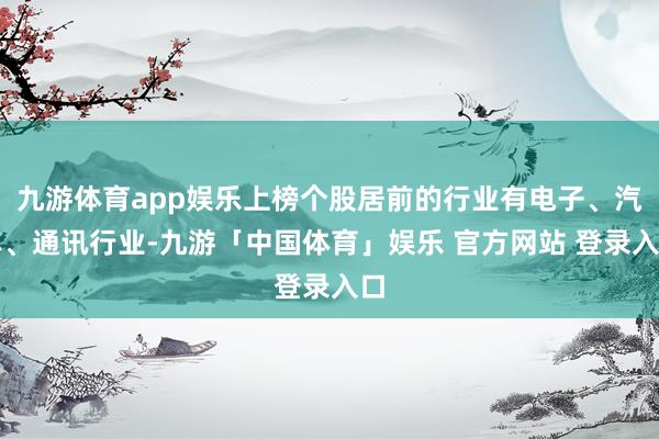九游体育app娱乐上榜个股居前的行业有电子、汽车、通讯行业-九游「中国体育」娱乐 官方网站 登录入口