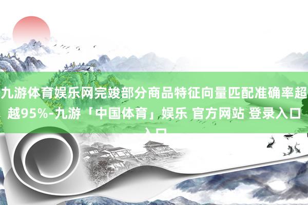 九游体育娱乐网完竣部分商品特征向量匹配准确率超越95%-九游「中国体育」娱乐 官方网站 登录入口