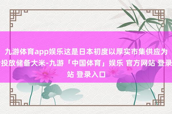 九游体育app娱乐这是日本初度以厚实市集供应为议论投放储备大米-九游「中国体育」娱乐 官方网站 登录入口