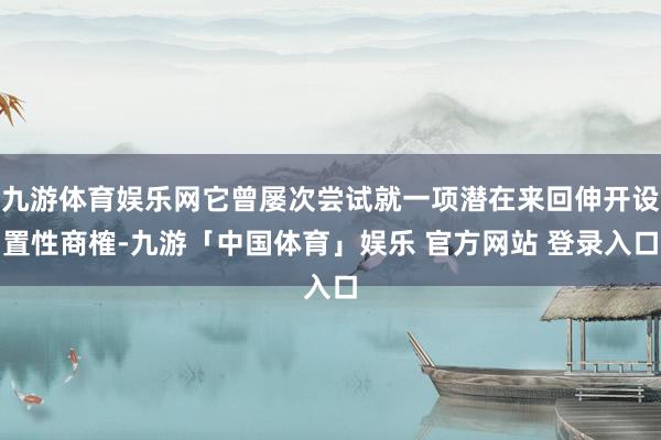九游体育娱乐网它曾屡次尝试就一项潜在来回伸开设置性商榷-九游「中国体育」娱乐 官方网站 登录入口