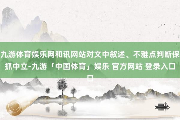 九游体育娱乐网和讯网站对文中叙述、不雅点判断保抓中立-九游「中国体育」娱乐 官方网站 登录入口