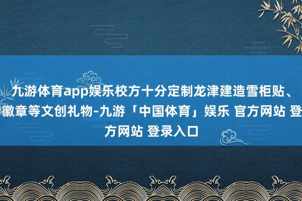 九游体育app娱乐校方十分定制龙津建造雪柜贴、安然物徽章等文创礼物-九游「中国体育」娱乐 官方网站 登录入口