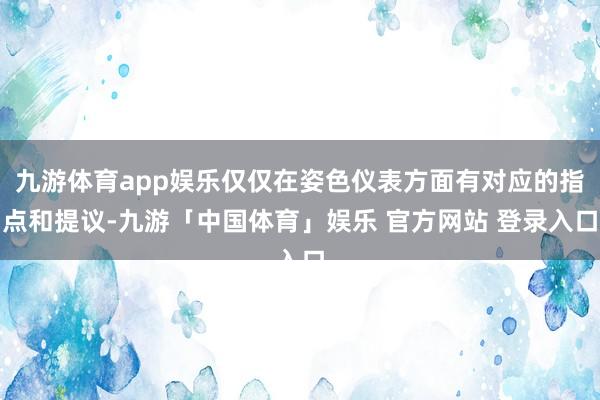 九游体育app娱乐仅仅在姿色仪表方面有对应的指点和提议-九游「中国体育」娱乐 官方网站 登录入口