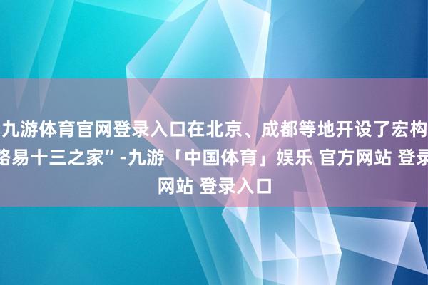 九游体育官网登录入口在北京、成都等地开设了宏构店“路易十三之家”-九游「中国体育」娱乐 官方网站 登录入口