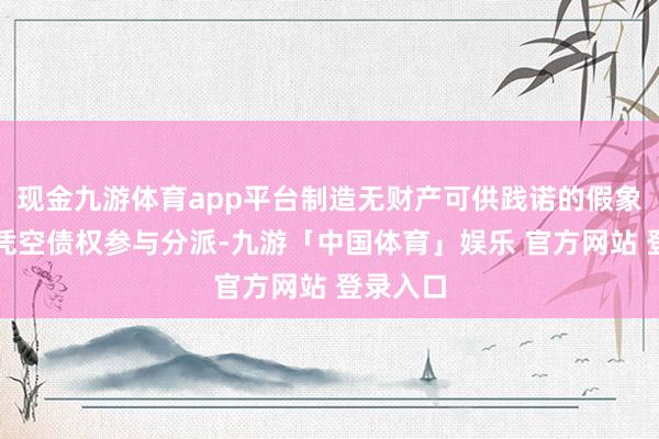现金九游体育app平台制造无财产可供践诺的假象；通过凭空债权参与分派-九游「中国体育」娱乐 官方网站 登录入口