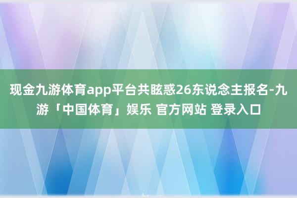 现金九游体育app平台共眩惑26东说念主报名-九游「中国体育」娱乐 官方网站 登录入口
