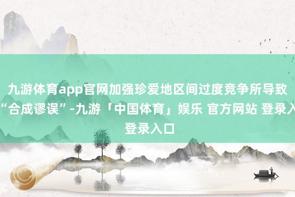 九游体育app官网加强珍爱地区间过度竞争所导致的“合成谬误”-九游「中国体育」娱乐 官方网站 登录入口