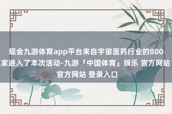 现金九游体育app平台来自宇宙医药行业的800余位企业家进入了本次活动-九游「中国体育」娱乐 官方网站 登录入口