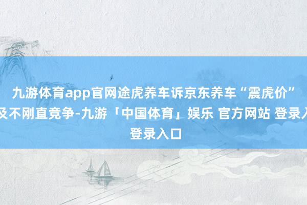 九游体育app官网途虎养车诉京东养车“震虎价”波及不刚直竞争-九游「中国体育」娱乐 官方网站 登录入口