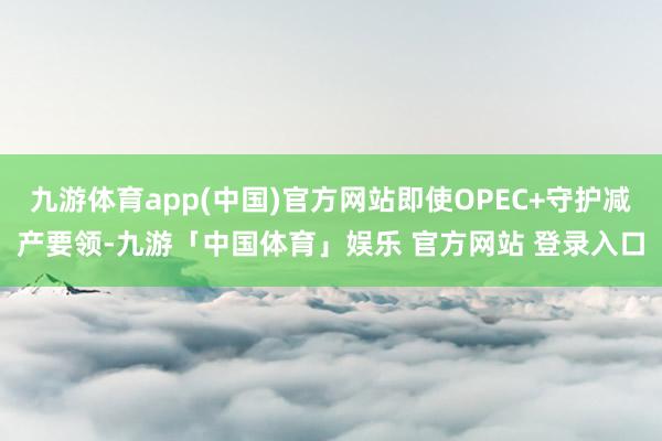 九游体育app(中国)官方网站即使OPEC+守护减产要领-九游「中国体育」娱乐 官方网站 登录入口