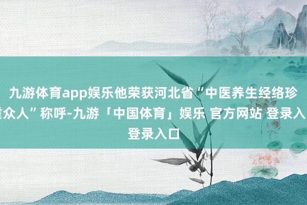 九游体育app娱乐他荣获河北省“中医养生经络珍重众人”称呼-九游「中国体育」娱乐 官方网站 登录入口