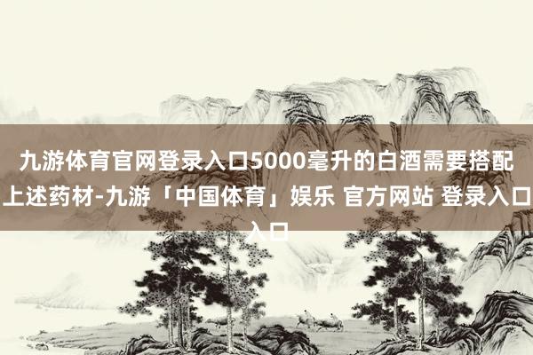 九游体育官网登录入口5000毫升的白酒需要搭配上述药材-九游「中国体育」娱乐 官方网站 登录入口