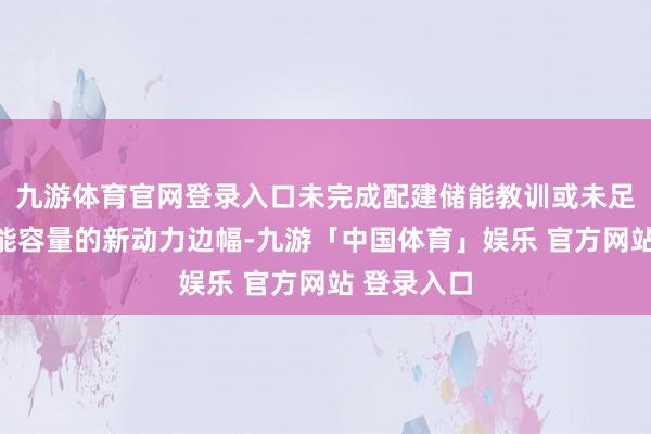 九游体育官网登录入口未完成配建储能教训或未足额租借储能容量的新动力边幅-九游「中国体育」娱乐 官方网站 登录入口