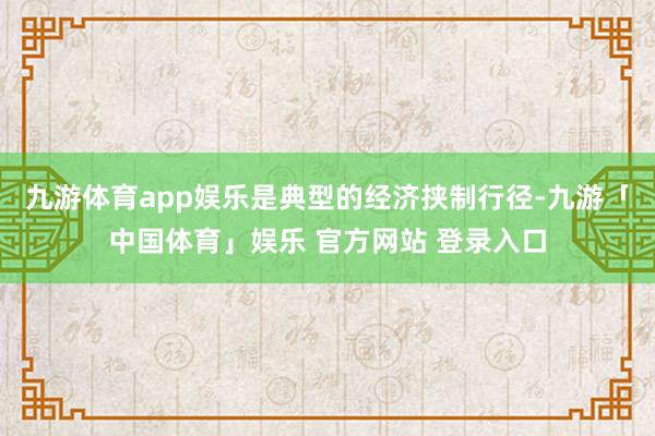 九游体育app娱乐是典型的经济挟制行径-九游「中国体育」娱乐 官方网站 登录入口