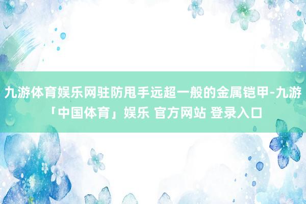 九游体育娱乐网驻防甩手远超一般的金属铠甲-九游「中国体育」娱乐 官方网站 登录入口