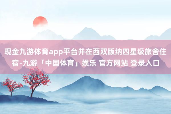 现金九游体育app平台并在西双版纳四星级旅舍住宿-九游「中国体育」娱乐 官方网站 登录入口