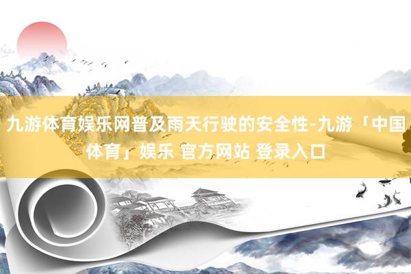 九游体育娱乐网普及雨天行驶的安全性-九游「中国体育」娱乐 官方网站 登录入口