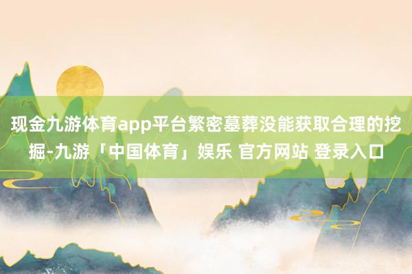 现金九游体育app平台繁密墓葬没能获取合理的挖掘-九游「中国体育」娱乐 官方网站 登录入口