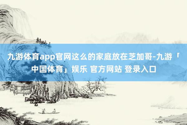 九游体育app官网这么的家庭放在芝加哥-九游「中国体育」娱乐 官方网站 登录入口