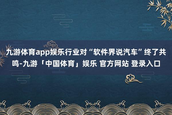九游体育app娱乐行业对“软件界说汽车”终了共鸣-九游「中国体育」娱乐 官方网站 登录入口
