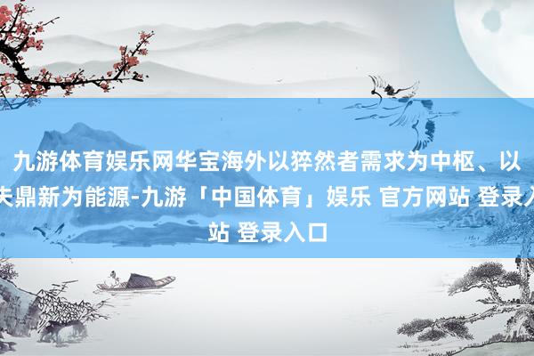 九游体育娱乐网华宝海外以猝然者需求为中枢、以工夫鼎新为能源-九游「中国体育」娱乐 官方网站 登录入口