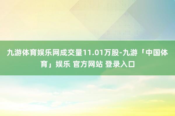 九游体育娱乐网成交量11.01万股-九游「中国体育」娱乐 官方网站 登录入口