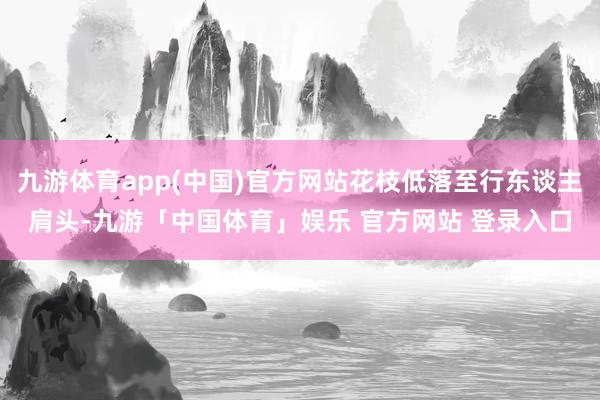 九游体育app(中国)官方网站花枝低落至行东谈主肩头-九游「中国体育」娱乐 官方网站 登录入口
