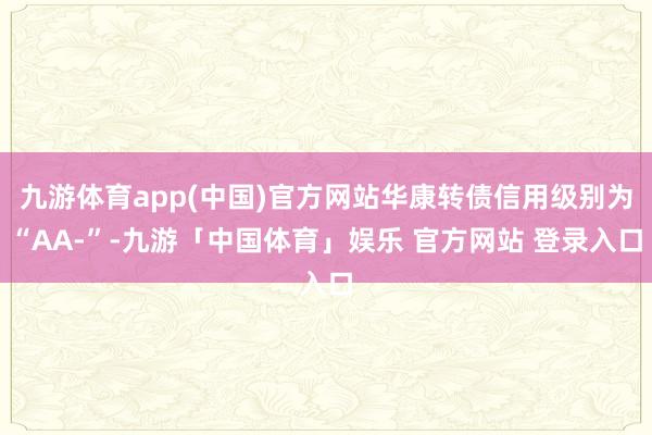 九游体育app(中国)官方网站华康转债信用级别为“AA-”-九游「中国体育」娱乐 官方网站 登录入口