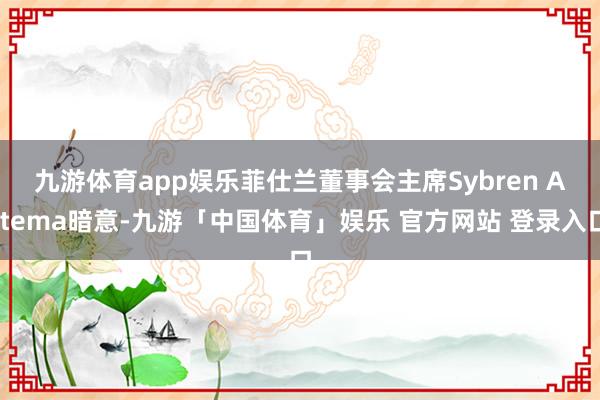 九游体育app娱乐　　菲仕兰董事会主席Sybren Attema暗意-九游「中国体育」娱乐 官方网站 登录入口