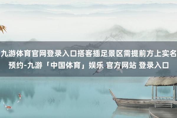 九游体育官网登录入口搭客插足景区需提前方上实名预约-九游「中国体育」娱乐 官方网站 登录入口