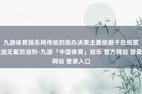九游体育娱乐网传统的惩办决策主要依赖于在纸浆中添加无氟防油剂-九游「中国体育」娱乐 官方网站 登录入口