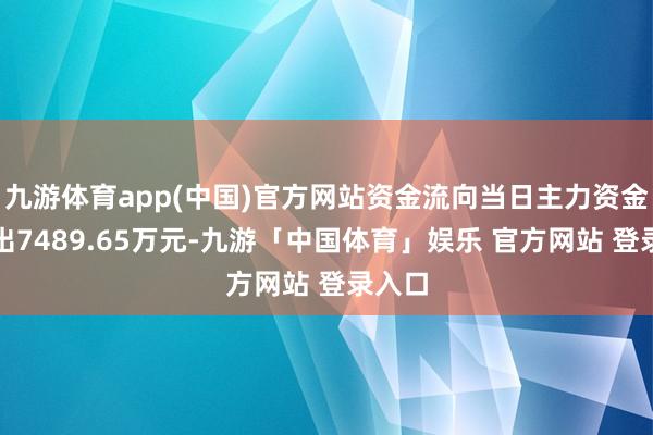 九游体育app(中国)官方网站资金流向当日主力资金净流出7489.65万元-九游「中国体育」娱乐 官方网站 登录入口