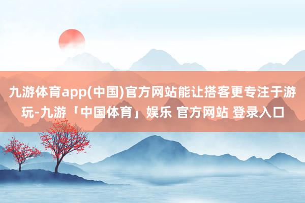 九游体育app(中国)官方网站能让搭客更专注于游玩-九游「中国体育」娱乐 官方网站 登录入口