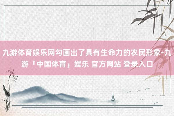 九游体育娱乐网勾画出了具有生命力的农民形象-九游「中国体育」娱乐 官方网站 登录入口