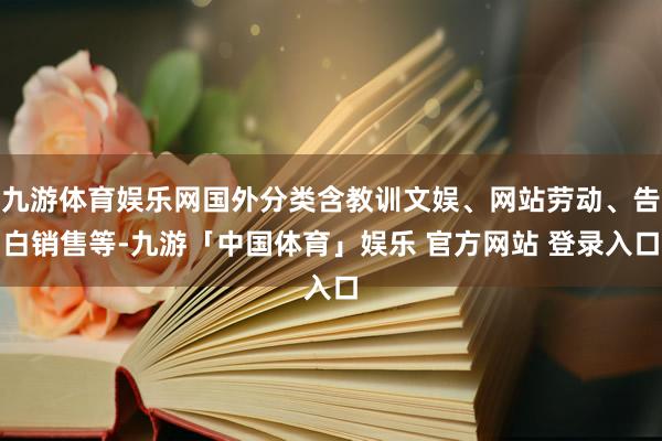 九游体育娱乐网国外分类含教训文娱、网站劳动、告白销售等-九游「中国体育」娱乐 官方网站 登录入口