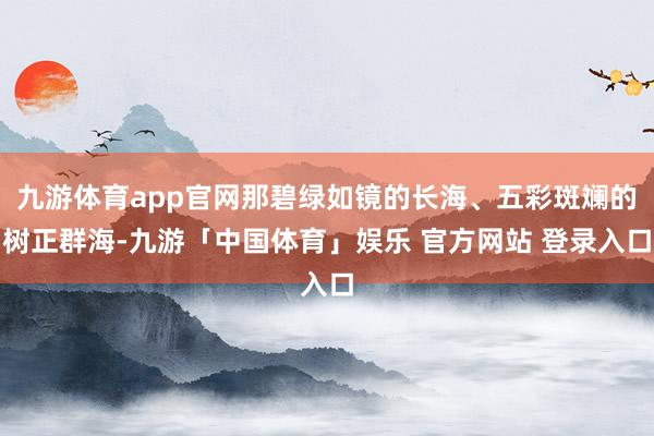 九游体育app官网那碧绿如镜的长海、五彩斑斓的树正群海-九游「中国体育」娱乐 官方网站 登录入口