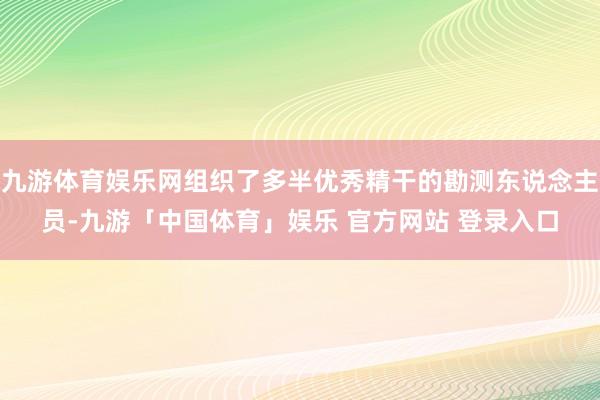 九游体育娱乐网组织了多半优秀精干的勘测东说念主员-九游「中国体育」娱乐 官方网站 登录入口
