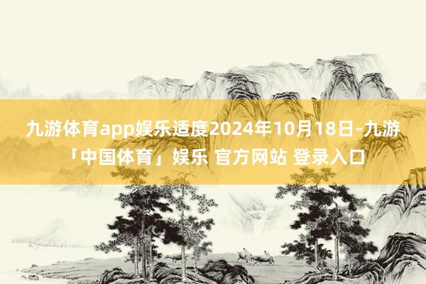九游体育app娱乐适度2024年10月18日-九游「中国体育」娱乐 官方网站 登录入口