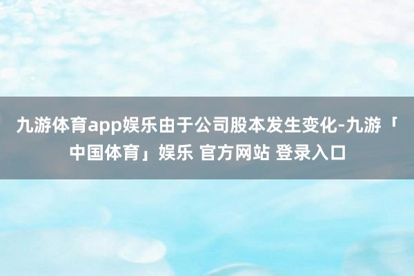 九游体育app娱乐由于公司股本发生变化-九游「中国体育」娱乐 官方网站 登录入口
