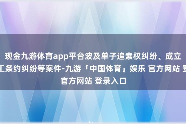 现金九游体育app平台波及单子追索权纠纷、成立工程施工条约纠纷等案件-九游「中国体育」娱乐 官方网站 登录入口