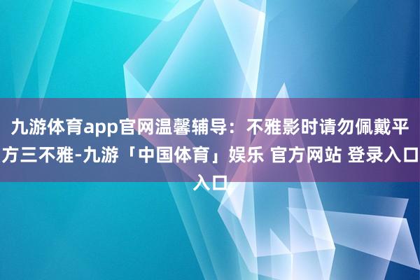 九游体育app官网温馨辅导：不雅影时请勿佩戴平方三不雅-九游「中国体育」娱乐 官方网站 登录入口
