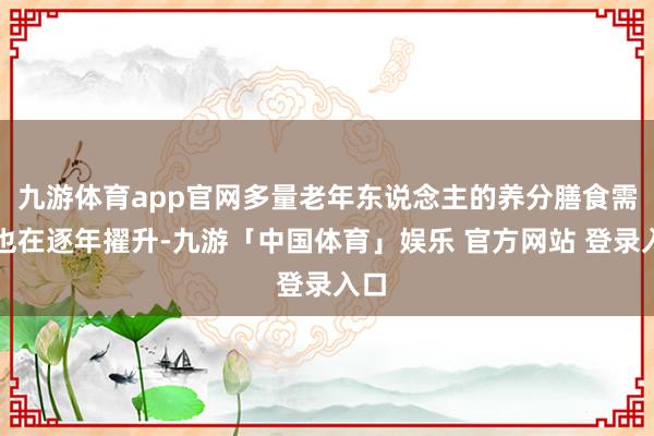 九游体育app官网多量老年东说念主的养分膳食需求也在逐年擢升-九游「中国体育」娱乐 官方网站 登录入口