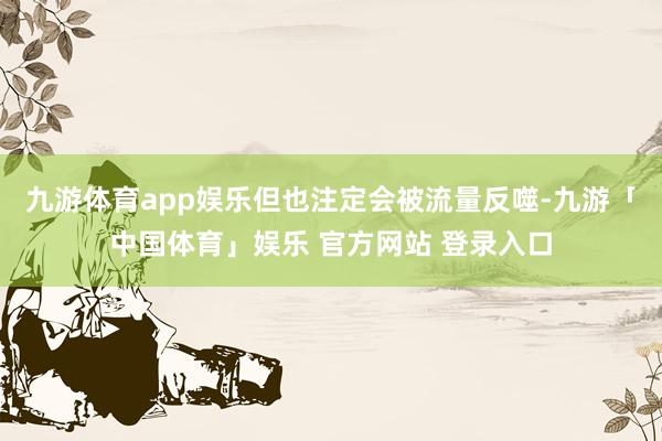 九游体育app娱乐但也注定会被流量反噬-九游「中国体育」娱乐 官方网站 登录入口