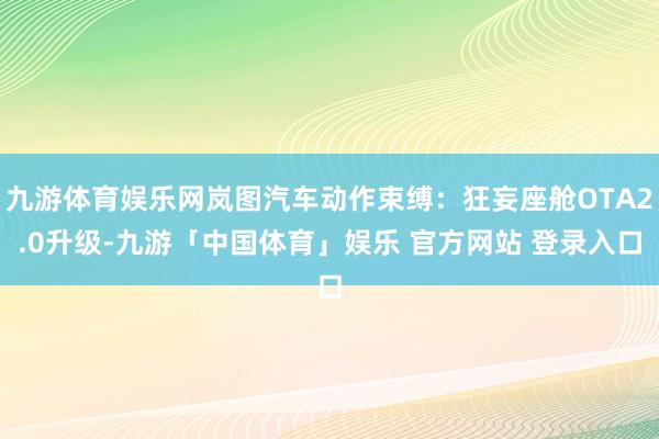 九游体育娱乐网岚图汽车动作束缚：狂妄座舱OTA2.0升级-九游「中国体育」娱乐 官方网站 登录入口