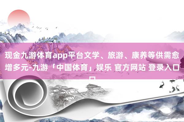 现金九游体育app平台文学、旅游、康养等供需愈增多元-九游「中国体育」娱乐 官方网站 登录入口