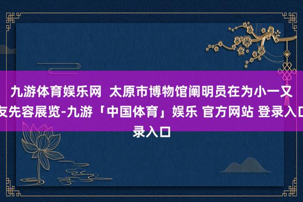 九游体育娱乐网  太原市博物馆阐明员在为小一又友先容展览-九游「中国体育」娱乐 官方网站 登录入口