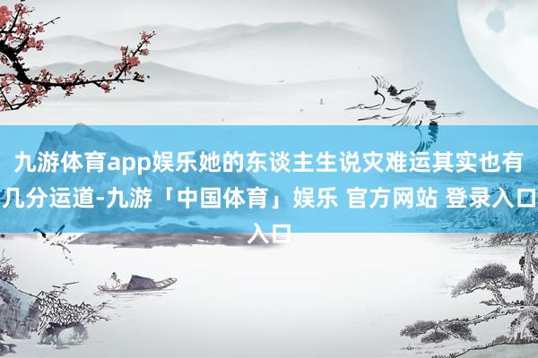 九游体育app娱乐她的东谈主生说灾难运其实也有几分运道-九游「中国体育」娱乐 官方网站 登录入口